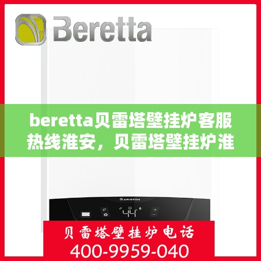 beretta贝雷塔壁挂炉客服热线淮安，贝雷塔壁挂炉淮安客服热线专业服务与支持