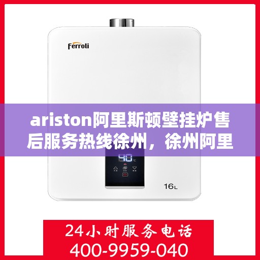 ariston阿里斯顿壁挂炉售后服务热线徐州，徐州阿里斯顿壁挂炉售后服务热线指南