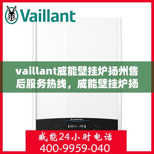 vaillant威能壁挂炉扬州售后服务热线，威能壁挂炉扬州售后服务热线——专业解决您的供暖需求