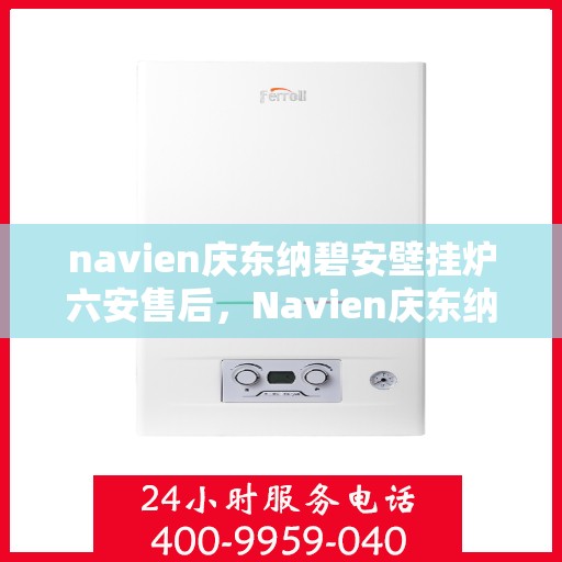 navien庆东纳碧安壁挂炉六安售后，Navien庆东纳碧安壁挂炉六安售后服务中心专业服务介绍