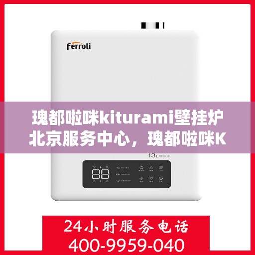 瑰都啦咪kiturami壁挂炉北京服务中心，瑰都啦咪Kiturami壁挂炉北京专业服务中心
