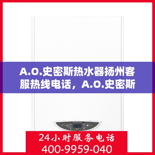 A.O.史密斯热水器扬州客服热线电话，A.O.史密斯热水器扬州客服热线电话及售后服务指南