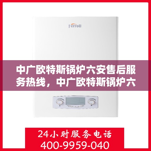 中广欧特斯锅炉六安售后服务热线，中广欧特斯锅炉六安售后服务热线，专业团队为您提供全方位服务支持