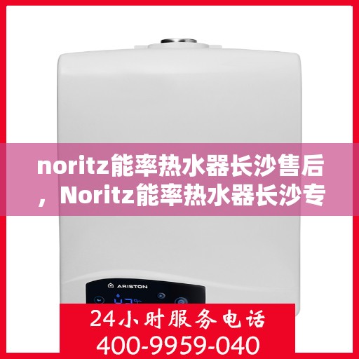 noritz能率热水器长沙售后，Noritz能率热水器长沙专业售后服务，品质保障，无忧体验