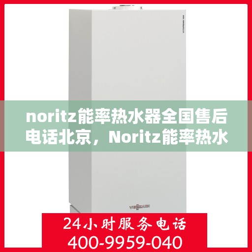 noritz能率热水器全国售后电话北京，Noritz能率热水器北京售后热线及全国服务一览
