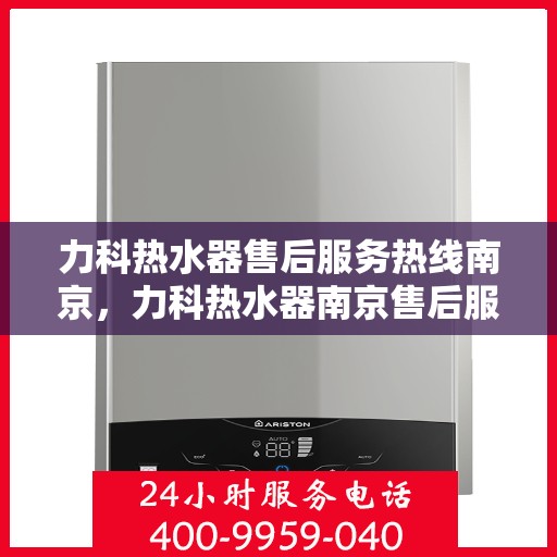 力科热水器售后服务热线南京，力科热水器南京售后服务热线详解