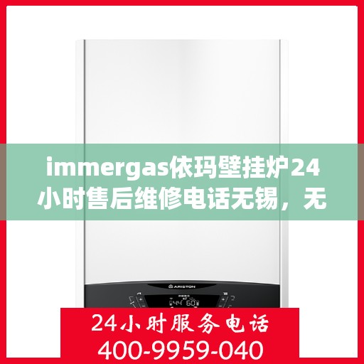 immergas依玛壁挂炉24小时售后维修电话无锡，无锡immergas依玛壁挂炉全天候售后维修服务热线公布