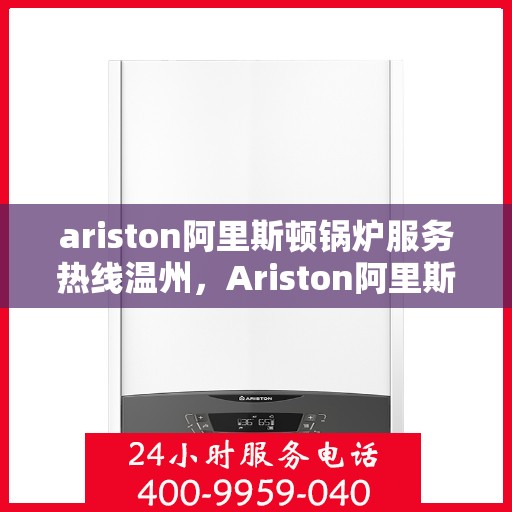 ariston阿里斯顿锅炉服务热线温州，Ariston阿里斯顿锅炉温州服务热线指南