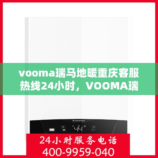 vooma瑞马地暖重庆客服热线24小时，VOOMA瑞马地暖重庆客服热线全天候服务，温暖无忧！