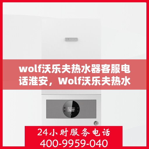 wolf沃乐夫热水器客服电话淮安，Wolf沃乐夫热水器淮安客服热线