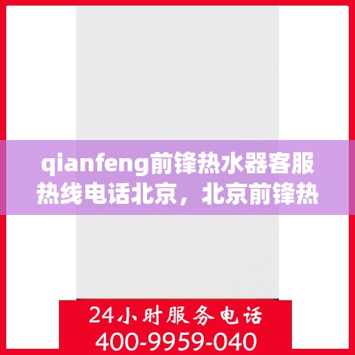 qianfeng前锋热水器客服热线电话北京，北京前锋热水器客服热线电话及售后服务解析