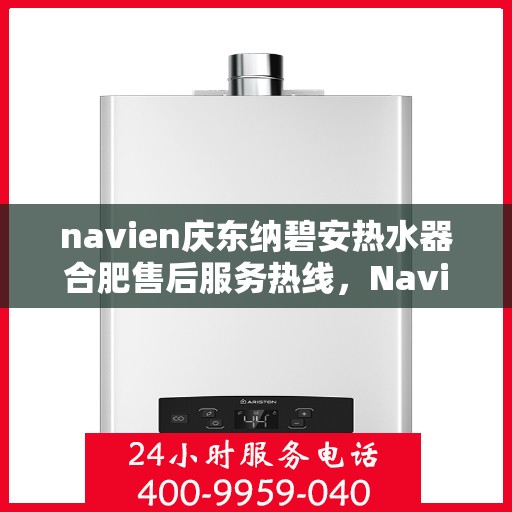 navien庆东纳碧安热水器合肥售后服务热线，Navien庆东纳碧安热水器合肥售后服务热线及专业维修团队介绍