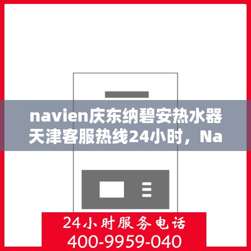 navien庆东纳碧安热水器天津客服热线24小时，Navien庆东纳碧安热水器天津全天候客服热线支持
