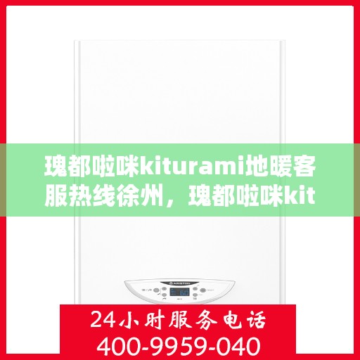瑰都啦咪kiturami地暖客服热线徐州，瑰都啦咪kiturami地暖徐州客服热线全解析