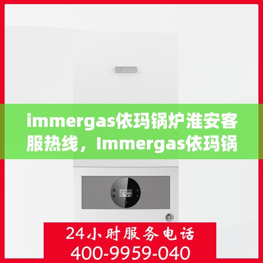 immergas依玛锅炉淮安客服热线，Immergas依玛锅炉淮安客服热线，专业解答，贴心服务