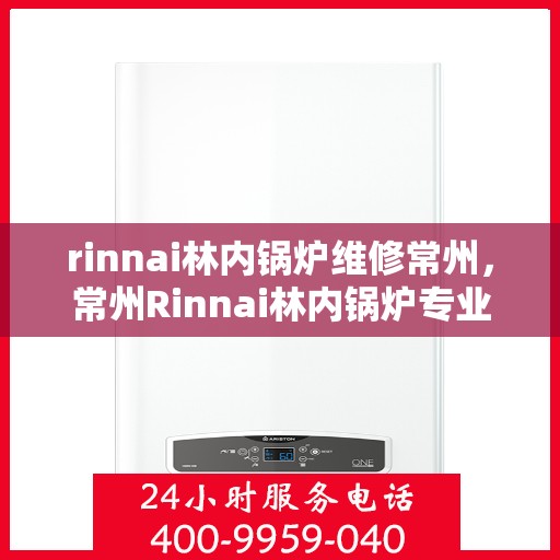 rinnai林内锅炉维修常州，常州Rinnai林内锅炉专业维修服务