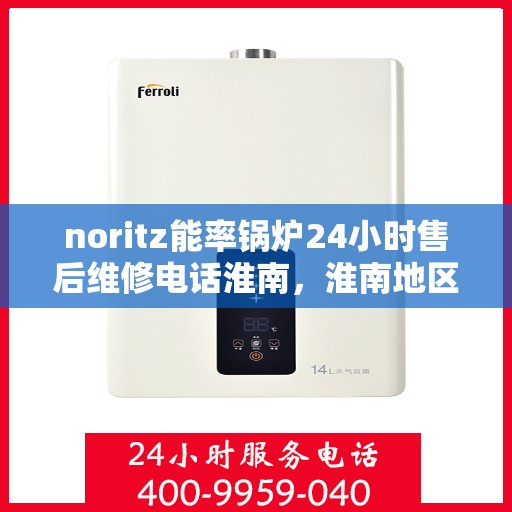 noritz能率锅炉24小时售后维修电话淮南，淮南地区Noritz能率锅炉全天候售后维修服务热线