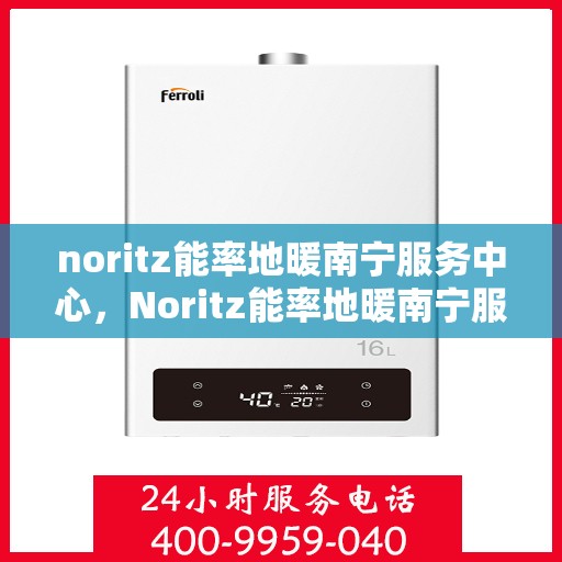 noritz能率地暖南宁服务中心，Noritz能率地暖南宁服务中心，专业温暖，为您守护