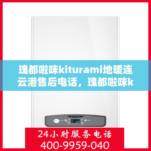 瑰都啦咪kiturami地暖连云港售后电话，瑰都啦咪kiturami地暖连云港售后服务热线及联系方式