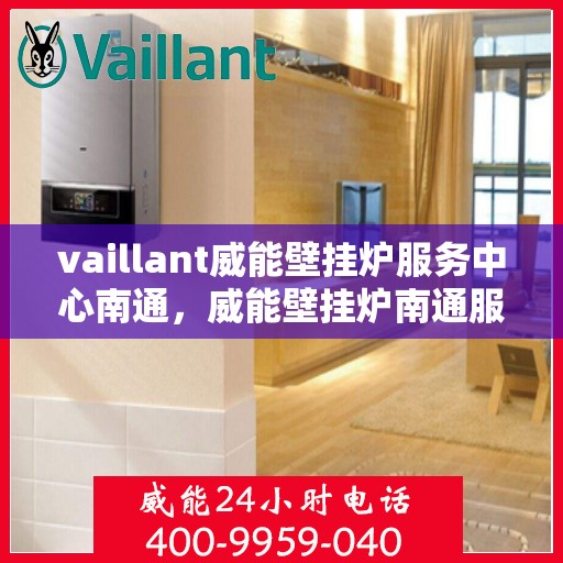 vaillant威能壁挂炉服务中心南通，威能壁挂炉南通服务中心，专业维修与保养一站解决