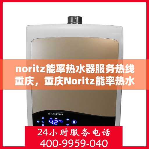 noritz能率热水器服务热线重庆，重庆Noritz能率热水器服务热线指南