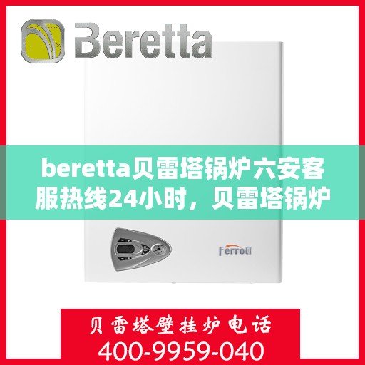 beretta贝雷塔锅炉六安客服热线24小时，贝雷塔锅炉六安全天候客服热线支持，贴心服务随时在线