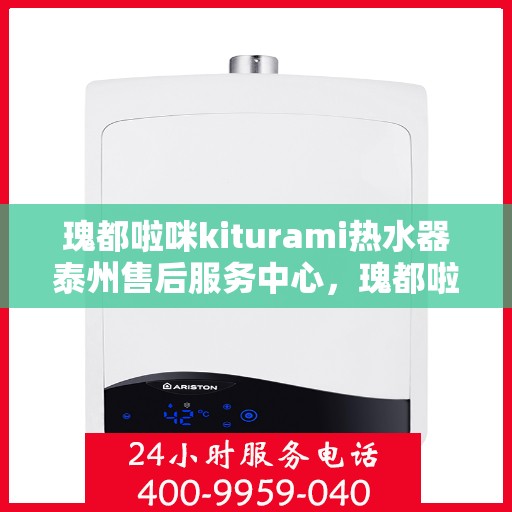 瑰都啦咪kiturami热水器泰州售后服务中心，瑰都啦咪kiturami热水器泰州售后服务中心，专业维修与贴心服务