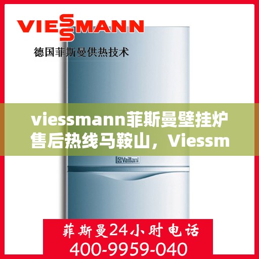 viessmann菲斯曼壁挂炉售后热线马鞍山，Viessmann菲斯曼壁挂炉马鞍山售后热线及服务一览