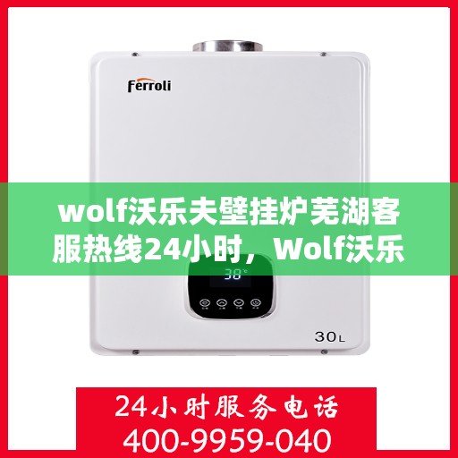 wolf沃乐夫壁挂炉芜湖客服热线24小时，Wolf沃乐夫壁挂炉芜湖全天候客服热线，贴心服务随时在线