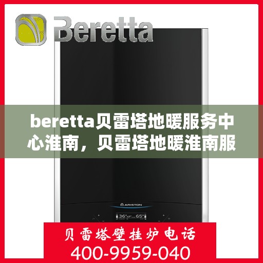 beretta贝雷塔地暖服务中心淮南，贝雷塔地暖淮南服务中心，专业温暖您的生活