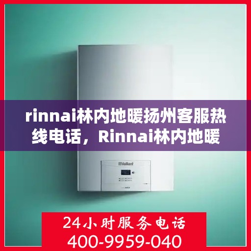 rinnai林内地暖扬州客服热线电话，Rinnai林内地暖扬州客服中心，专业热线电话为您解答