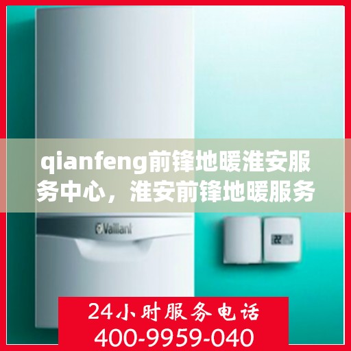 qianfeng前锋地暖淮安服务中心，淮安前锋地暖服务中心，专业品质，温暖您的生活
