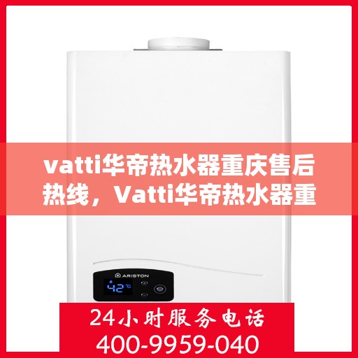 vatti华帝热水器重庆售后热线，Vatti华帝热水器重庆售后服务中心热线公布