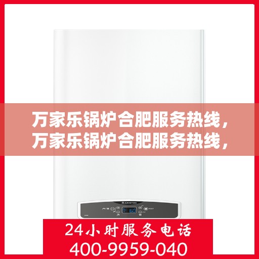 万家乐锅炉合肥服务热线，万家乐锅炉合肥服务热线，专业维修与售后支持，让您无忧使用！