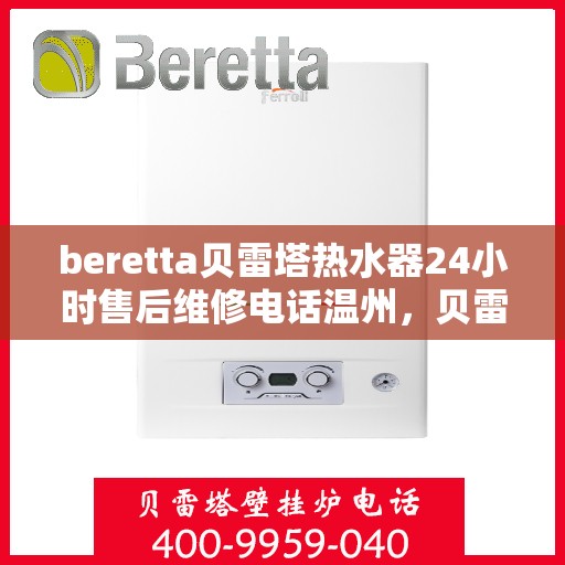 beretta贝雷塔热水器24小时售后维修电话温州，贝雷塔热水器温州24小时售后维修热线专业服务