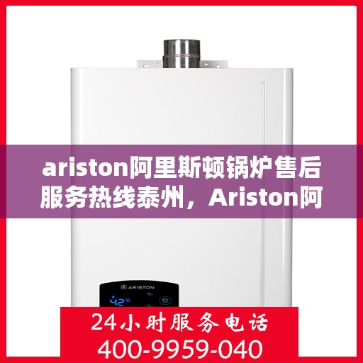 ariston阿里斯顿锅炉售后服务热线泰州，Ariston阿里斯顿锅炉泰州售后服务热线指南