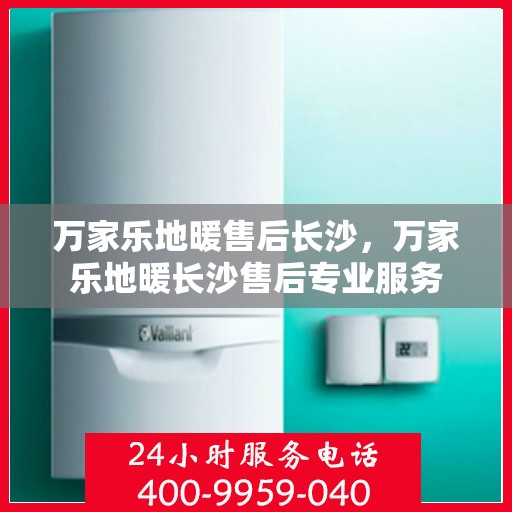 万家乐地暖售后长沙，万家乐地暖长沙售后专业服务