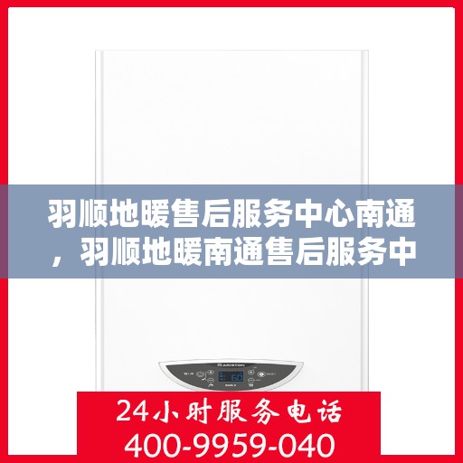 羽顺地暖售后服务中心南通，羽顺地暖南通售后服务中心，专业维修，贴心服务