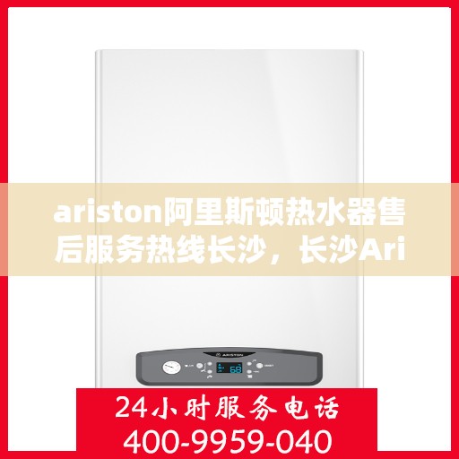 ariston阿里斯顿热水器售后服务热线长沙，长沙Ariston阿里斯顿热水器售后服务热线指南