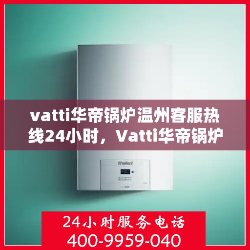 vatti华帝锅炉温州客服热线24小时，Vatti华帝锅炉温州客服热线全天候服务，温暖不打烊