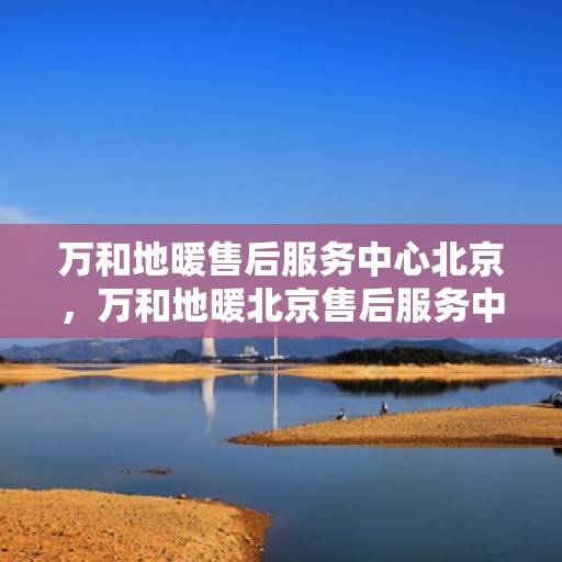 万和地暖售后服务中心北京，万和地暖北京售后服务中心，专业维修，温暖您的生活