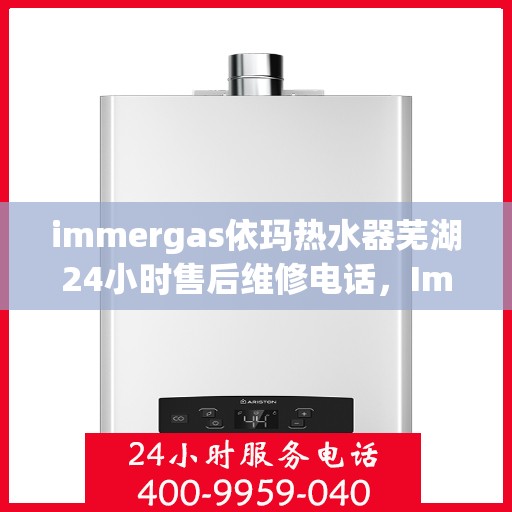 immergas依玛热水器芜湖24小时售后维修电话，Immergas依玛热水器芜湖售后维修热线全天候服务，专业解决热水器故障