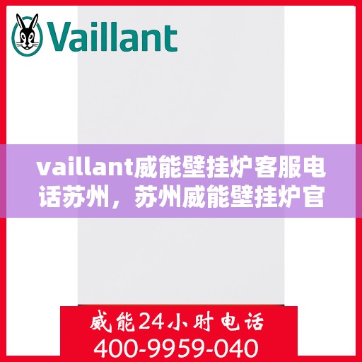 vaillant威能壁挂炉客服电话苏州，苏州威能壁挂炉官方客服热线及售后服务指南