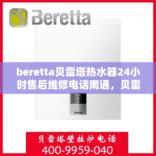 beretta贝雷塔热水器24小时售后维修电话南通，贝雷塔热水器南通售后维修电话，全天候专业维修服务热线！