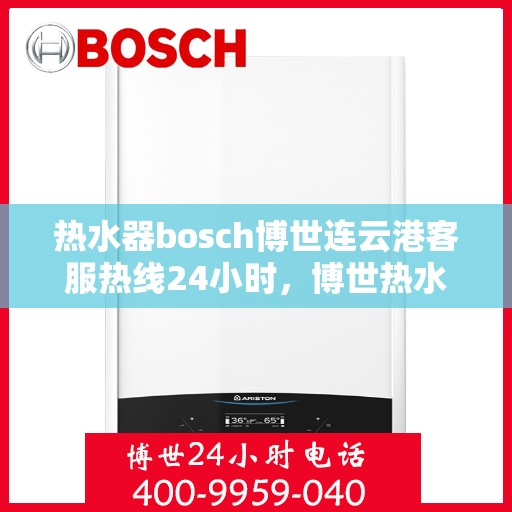 热水器bosch博世连云港客服热线24小时，博世热水器连云港客服热线全天候服务，专业解答您的疑问