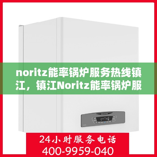 noritz能率锅炉服务热线镇江，镇江Noritz能率锅炉服务热线全攻略，专业维修与支持一站式解决