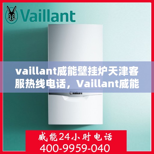 vaillant威能壁挂炉天津客服热线电话，Vaillant威能壁挂炉天津客服热线全攻略，专业解答，贴心服务