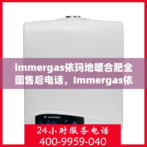 immergas依玛地暖合肥全国售后电话，Immergas依玛地暖合肥全国售后热线公布，专业维修服务电话一键解决！