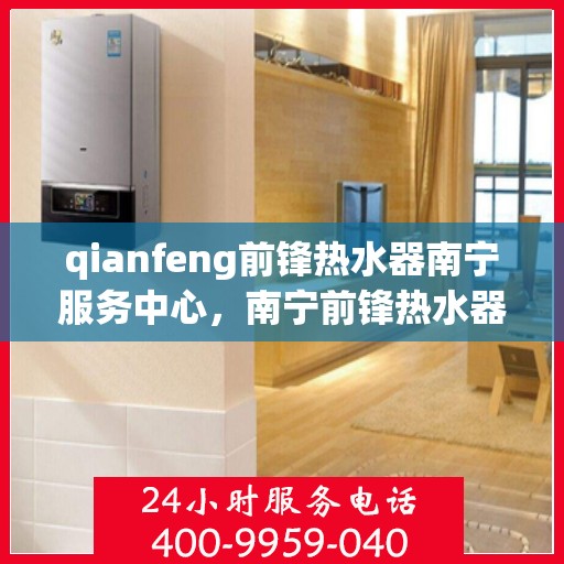 qianfeng前锋热水器南宁服务中心，南宁前锋热水器服务中心，专业品质，温暖您的生活
