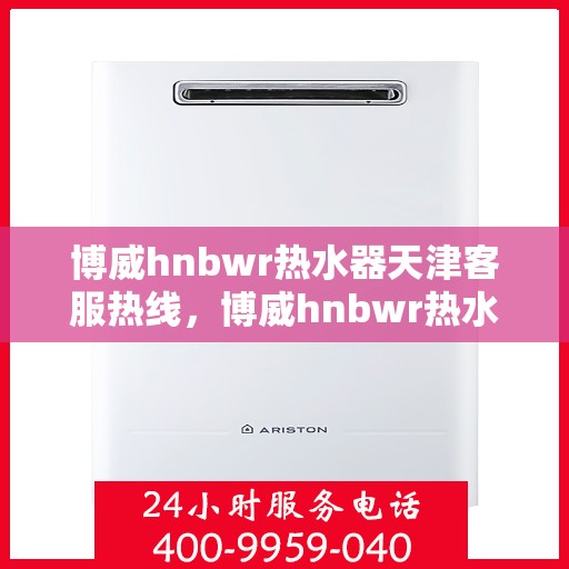 博威hnbwr热水器天津客服热线，博威hnbwr热水器天津客服热线，专业解答，贴心服务